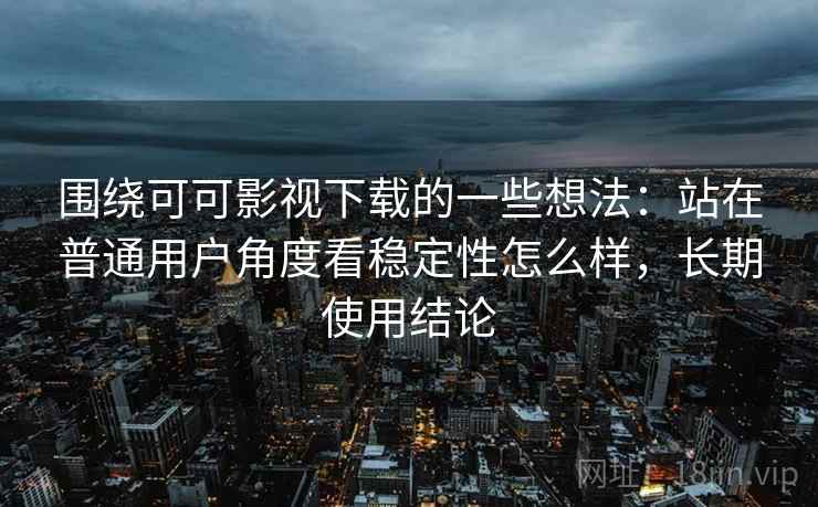 围绕可可影视下载的一些想法：站在普通用户角度看稳定性怎么样，长期使用结论