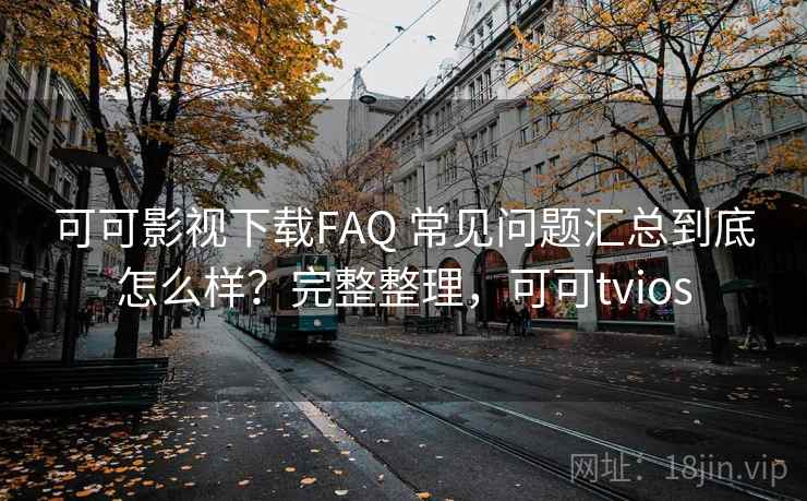 可可影视下载FAQ 常见问题汇总到底怎么样？完整整理，可可tvios