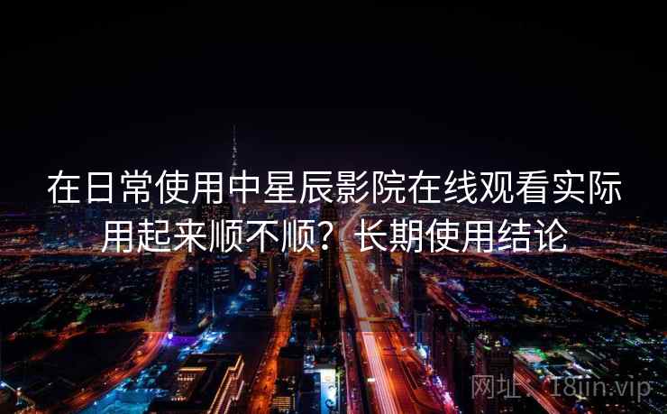 在日常使用中星辰影院在线观看实际用起来顺不顺？长期使用结论