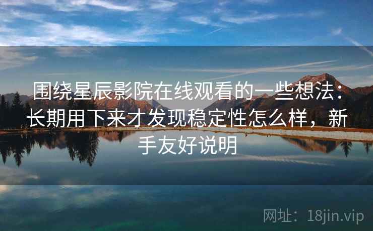 围绕星辰影院在线观看的一些想法：长期用下来才发现稳定性怎么样，新手友好说明