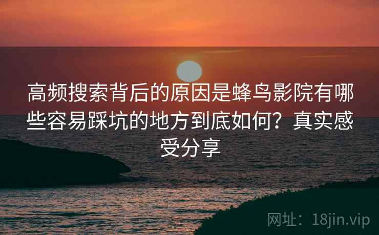 高频搜索背后的原因是蜂鸟影院有哪些容易踩坑的地方到底如何？真实感受分享