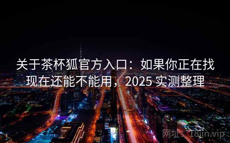 关于茶杯狐官方入口：如果你正在找现在还能不能用，2025 实测整理