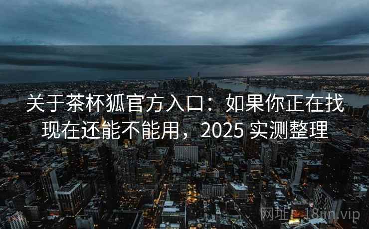 关于茶杯狐官方入口：如果你正在找现在还能不能用，2025 实测整理