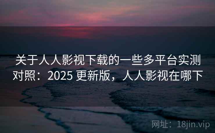 关于人人影视下载的一些多平台实测对照：2025 更新版，人人影视在哪下