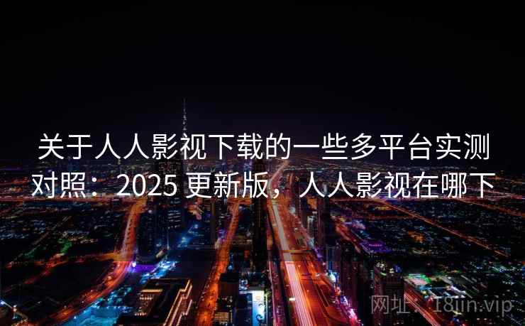 关于人人影视下载的一些多平台实测对照：2025 更新版，人人影视在哪下