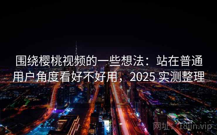 围绕樱桃视频的一些想法：站在普通用户角度看好不好用，2025 实测整理