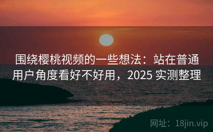 围绕樱桃视频的一些想法：站在普通用户角度看好不好用，2025 实测整理