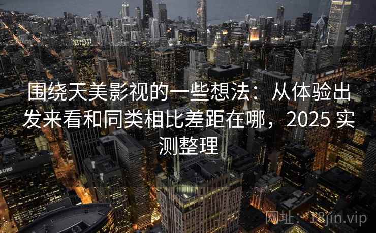 围绕天美影视的一些想法：从体验出发来看和同类相比差距在哪，2025 实测整理