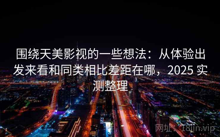围绕天美影视的一些想法:从体验出发来看和同类相比差距在哪,2025 实测整理 围绕天美影视的一些想法:从体验出发来看和同类相比差距在哪,2025 实测整理