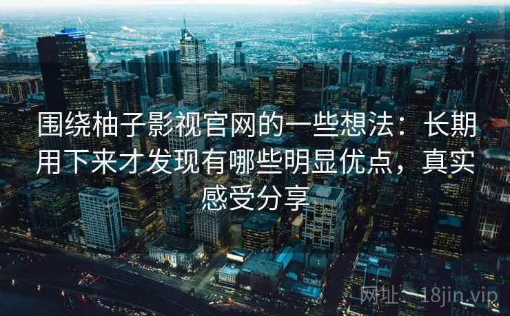 围绕柚子影视官网的一些想法：长期用下来才发现有哪些明显优点，真实感受分享