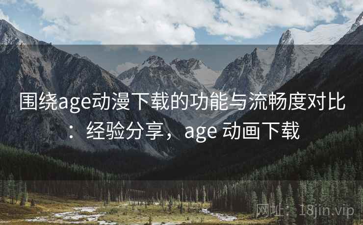 围绕age动漫下载的功能与流畅度对比:经验分享,age 动画下载 围绕age动漫下载的功能与流畅度对比:经验分享,age 动画下载