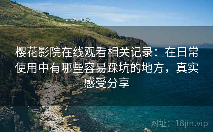 樱花影院在线观看相关记录：在日常使用中有哪些容易踩坑的地方，真实感受分享