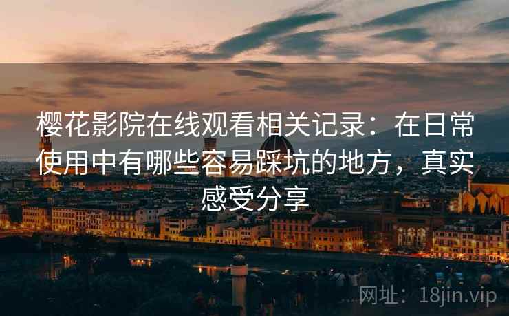 樱花影院在线观看相关记录:在日常使用中有哪些容易踩坑的地方,真实感受分享 樱花影院在线观看相关记录:在日常使用中有哪些容易踩坑的地方,真实感受分享