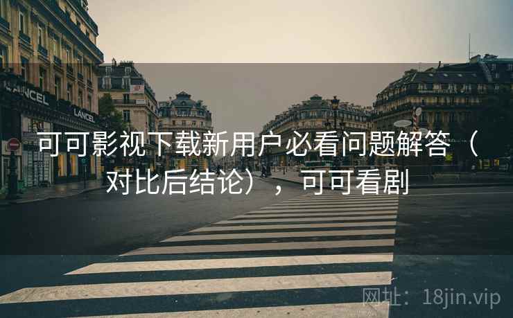 可可影视下载新用户必看问题解答（对比后结论），可可看剧