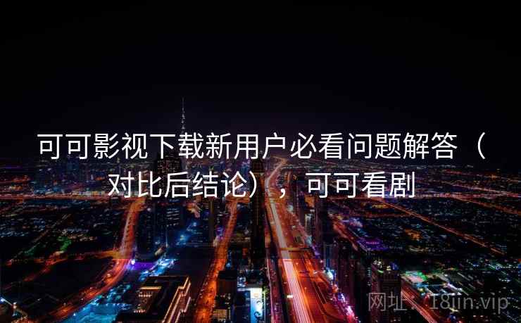 可可影视下载新用户必看问题解答(对比后结论),可可看剧 可可影视下载新用户必看问题解答(对比后结论),可可看剧