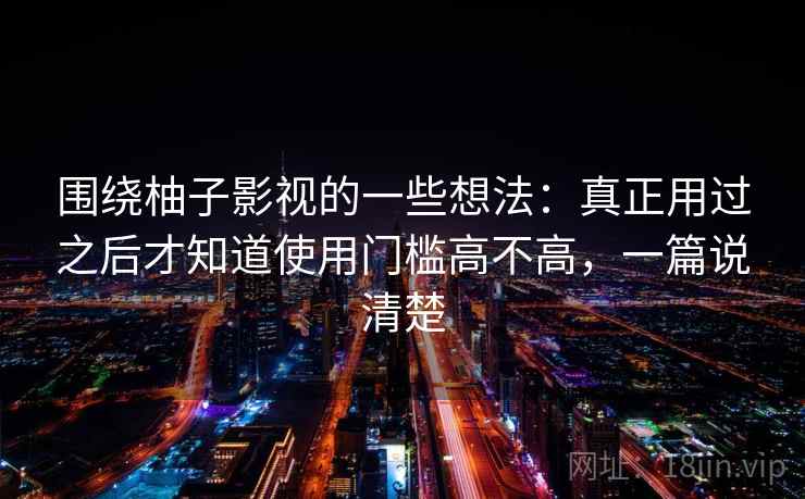 围绕柚子影视的一些想法:真正用过之后才知道使用门槛高不高,一篇说清楚 围绕柚子影视的一些想法:真正用过之后才知道使用门槛高不高,一篇说清楚