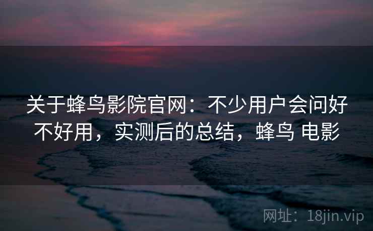 关于蜂鸟影院官网：不少用户会问好不好用，实测后的总结，蜂鸟 电影