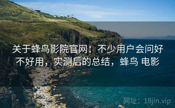 关于蜂鸟影院官网:不少用户会问好不好用,实测后的总结,蜂鸟 电影 关于蜂鸟影院官网:不少用户会问好不好用,实测后的总结,蜂鸟 电影