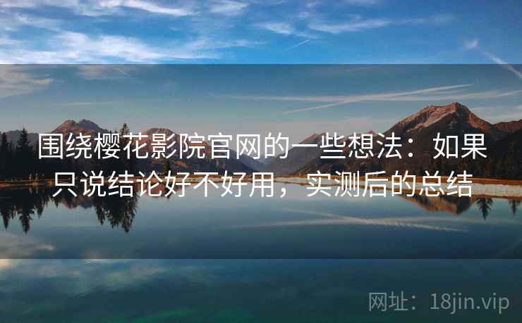 围绕樱花影院官网的一些想法：如果只说结论好不好用，实测后的总结