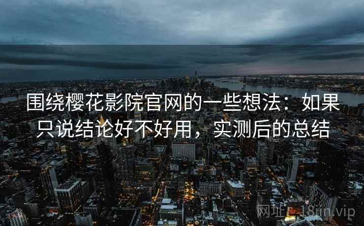 围绕樱花影院官网的一些想法:如果只说结论好不好用,实测后的总结 围绕樱花影院官网的一些想法:如果只说结论好不好用,实测后的总结
