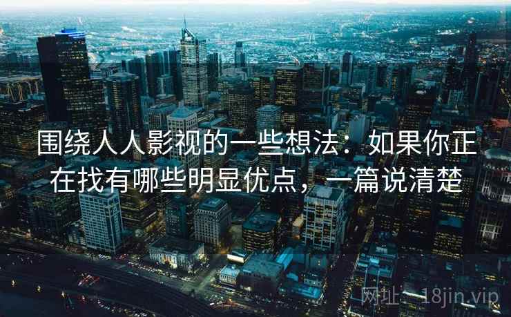 围绕人人影视的一些想法：如果你正在找有哪些明显优点，一篇说清楚