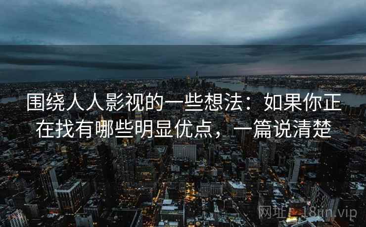 围绕人人影视的一些想法：如果你正在找有哪些明显优点，一篇说清楚