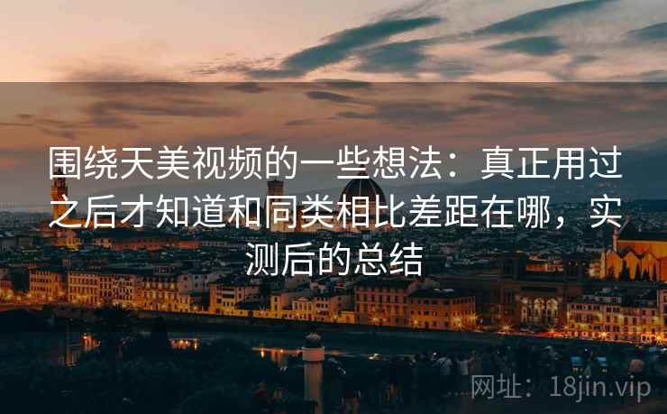 围绕天美视频的一些想法:真正用过之后才知道和同类相比差距在哪,实测后的总结 围绕天美视频的一些想法:真正用过之后才知道和同类相比差距在哪,实测后的总结
