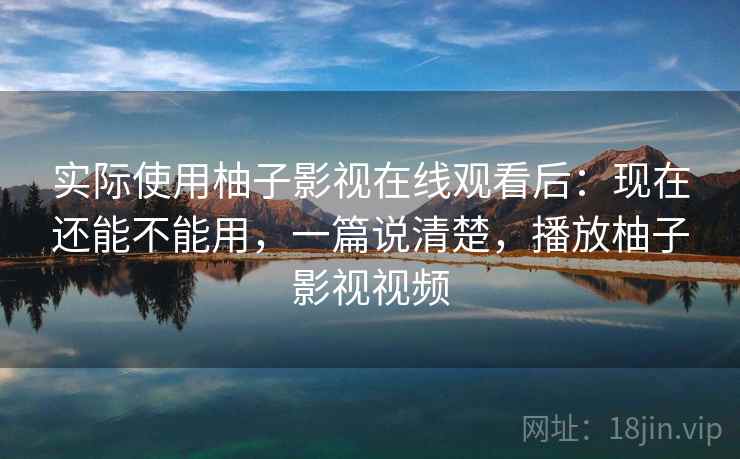 实际使用柚子影视在线观看后：现在还能不能用，一篇说清楚，播放柚子影视视频