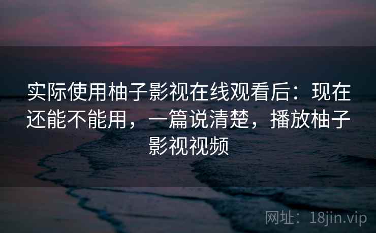 实际使用柚子影视在线观看后:现在还能不能用,一篇说清楚,播放柚子影视视频 实际使用柚子影视在线观看后:现在还能不能用,一篇说清楚,播放柚子影视视频