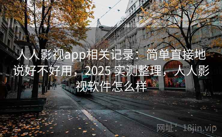 人人影视app相关记录：简单直接地说好不好用，2025 实测整理，人人影视软件怎么样
