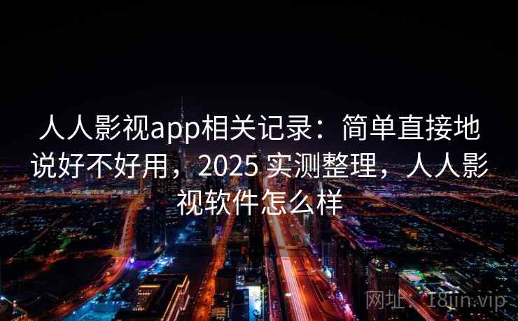 人人影视app相关记录：简单直接地说好不好用，2025 实测整理，人人影视软件怎么样