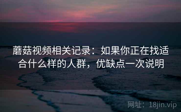 蘑菇视频相关记录:如果你正在找适合什么样的人群,优缺点一次说明 蘑菇视频相关记录:如果你正在找适合什么样的人群,优缺点一次说明