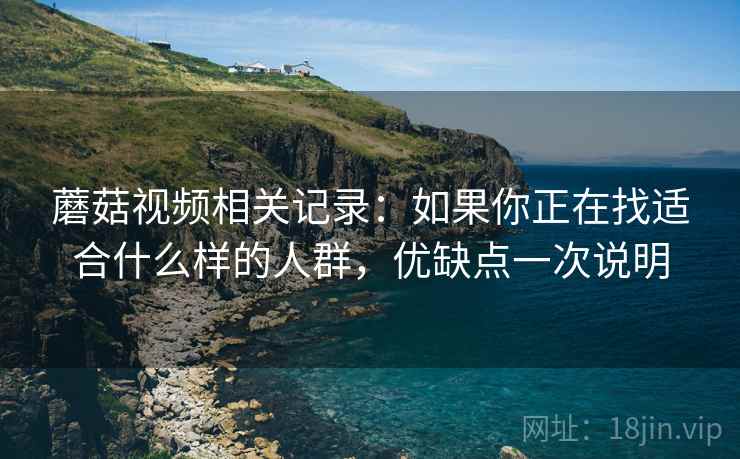 蘑菇视频相关记录：如果你正在找适合什么样的人群，优缺点一次说明