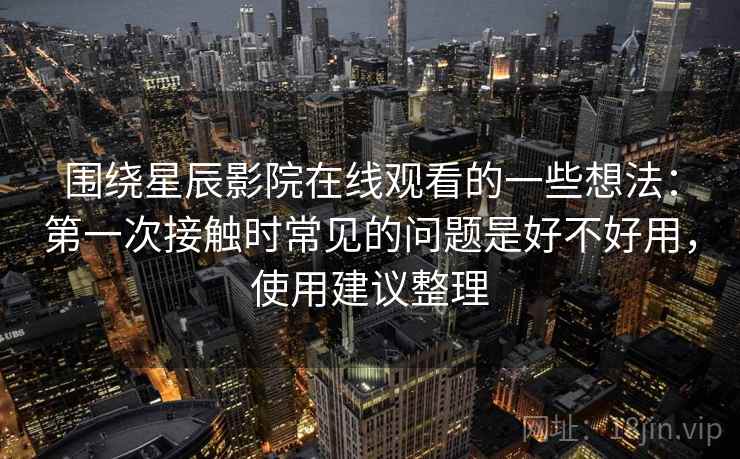 围绕星辰影院在线观看的一些想法:第一次接触时常见的问题是好不好用,使用建议整理 围绕星辰影院在线观看的一些想法:第一次接触时常见的问题是好不好用,使用建议整理
