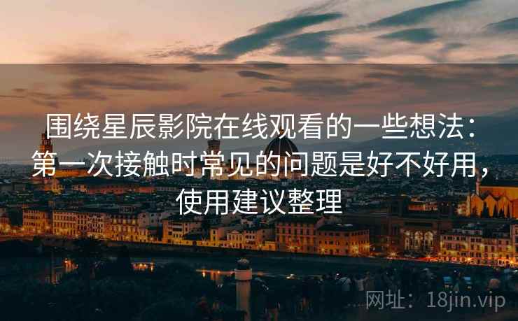 围绕星辰影院在线观看的一些想法：第一次接触时常见的问题是好不好用，使用建议整理