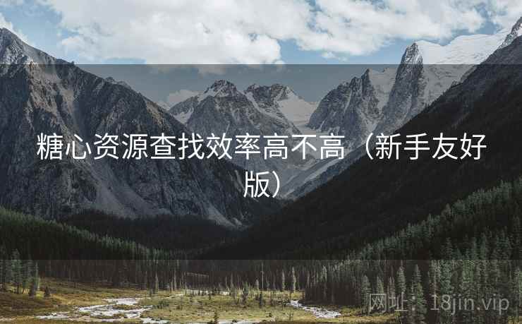 糖心资源查找效率高不高（新手友好版）