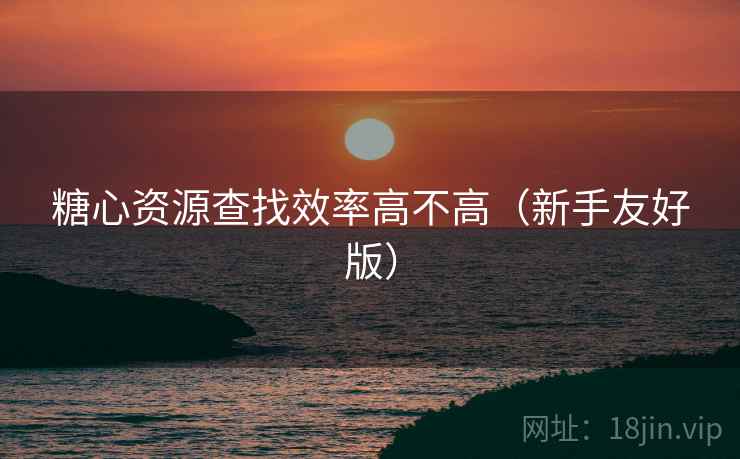 糖心资源查找效率高不高（新手友好版）