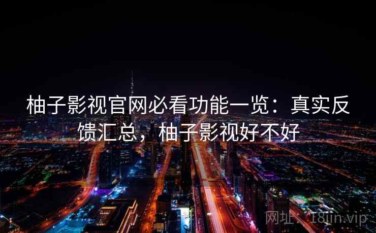 柚子影视官网必看功能一览：真实反馈汇总，柚子影视好不好