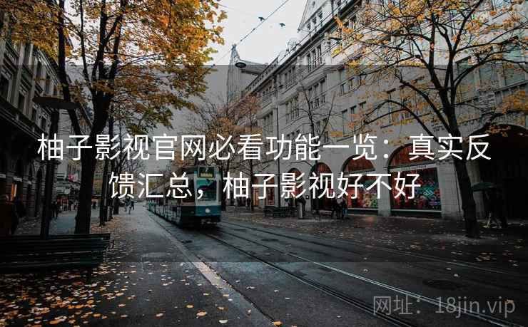 柚子影视官网必看功能一览：真实反馈汇总，柚子影视好不好