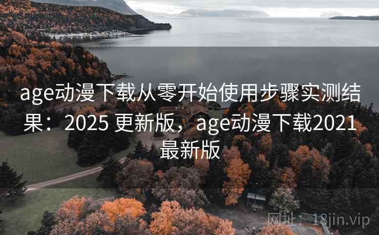 age动漫下载从零开始使用步骤实测结果：2025 更新版，age动漫下载2021最新版