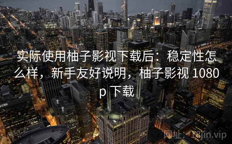 实际使用柚子影视下载后:稳定性怎么样,新手友好说明,柚子影视 1080p 下载 实际使用柚子影视下载后:稳定性怎么样,新手友好说明,柚子影视 1080p 下载