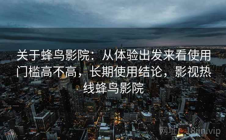 关于蜂鸟影院：从体验出发来看使用门槛高不高，长期使用结论，影视热线蜂鸟影院
