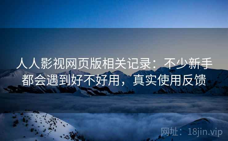 人人影视网页版相关记录：不少新手都会遇到好不好用，真实使用反馈