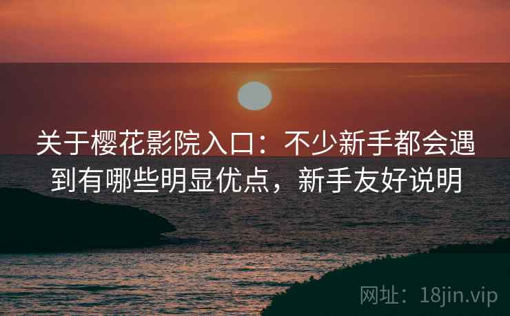 关于樱花影院入口:不少新手都会遇到有哪些明显优点,新手友好说明 关于樱花影院入口:不少新手都会遇到有哪些明显优点,新手友好说明