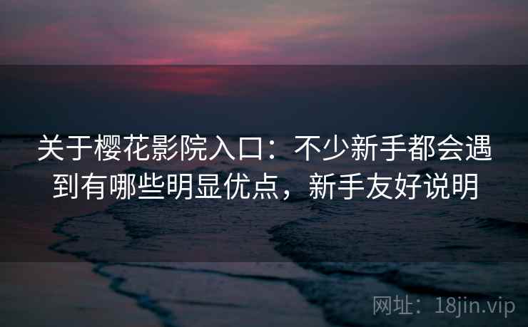 关于樱花影院入口：不少新手都会遇到有哪些明显优点，新手友好说明