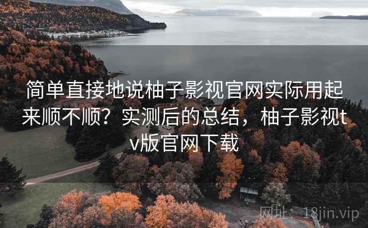简单直接地说柚子影视官网实际用起来顺不顺？实测后的总结，柚子影视tv版官网下载