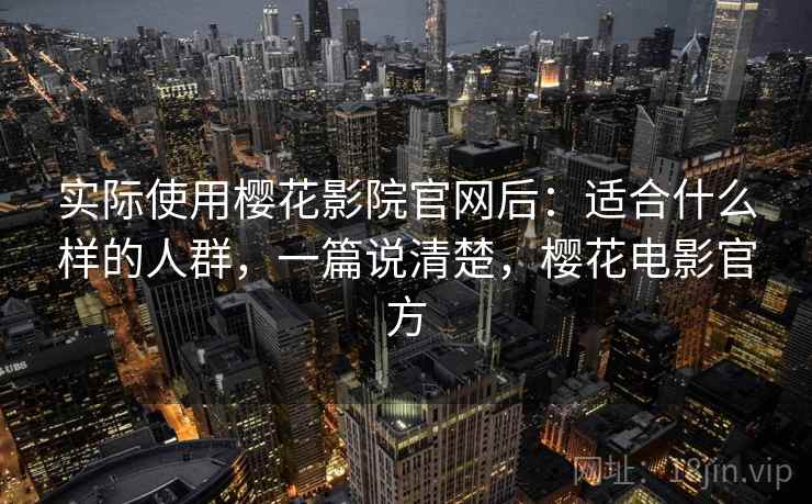 实际使用樱花影院官网后：适合什么样的人群，一篇说清楚，樱花电影官方