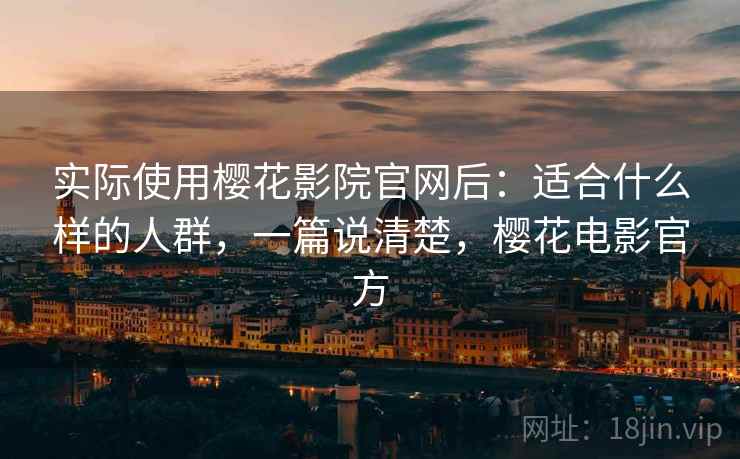 实际使用樱花影院官网后：适合什么样的人群，一篇说清楚，樱花电影官方