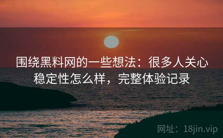 围绕黑料网的一些想法：很多人关心稳定性怎么样，完整体验记录