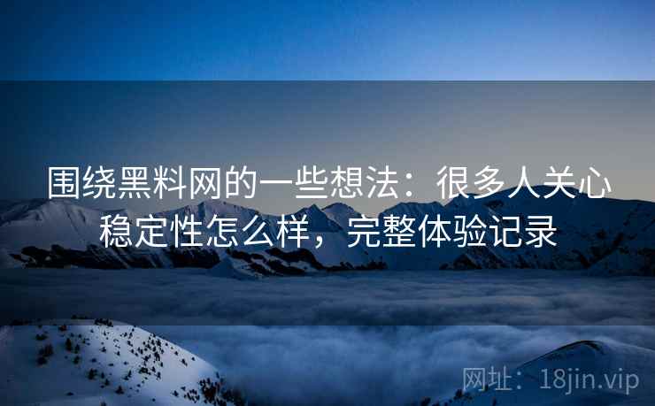 围绕黑料网的一些想法：很多人关心稳定性怎么样，完整体验记录